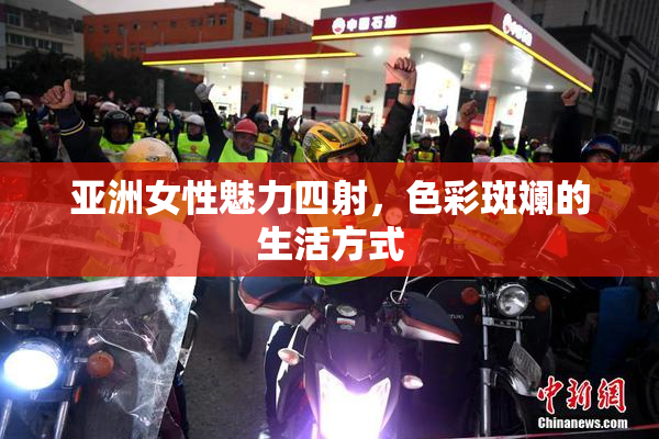 亚洲女性魅力四射，色彩斑斓的生活方式