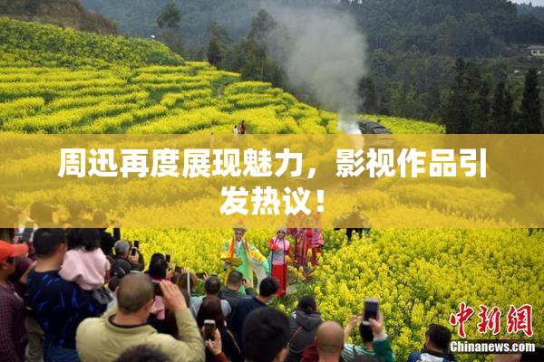 周迅再度展现魅力，影视作品引发热议！