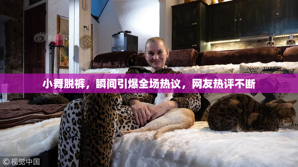小舞脱裤，瞬间引爆全场热议，网友热评不断