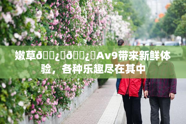 嫩草🌿‌🌿‌Av9带来新鲜体验，各种乐趣尽在其中
