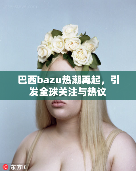 巴西bazu热潮再起，引发全球关注与热议