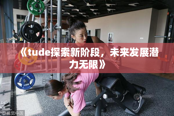 《tude探索新阶段，未来发展潜力无限》