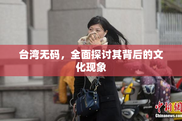 台湾无码，全面探讨其背后的文化现象
