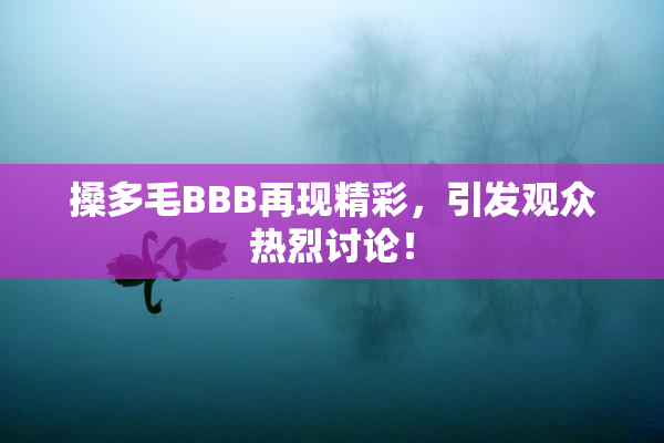 搡多毛BBB再现精彩，引发观众热烈讨论！