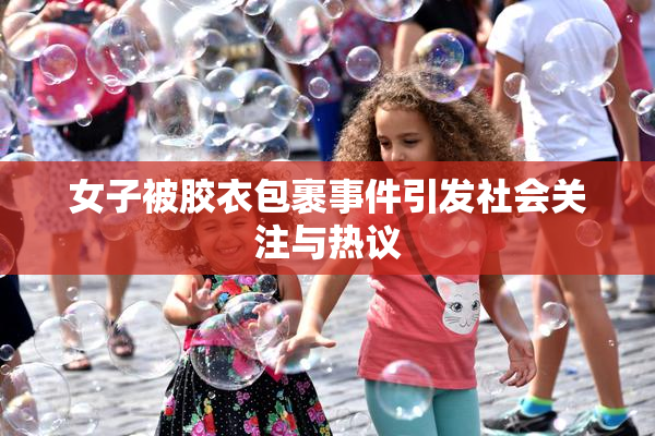 女子被胶衣包裹事件引发社会关注与热议