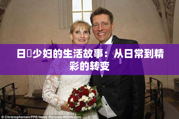 日夲少妇的生活故事：从日常到精彩的转变