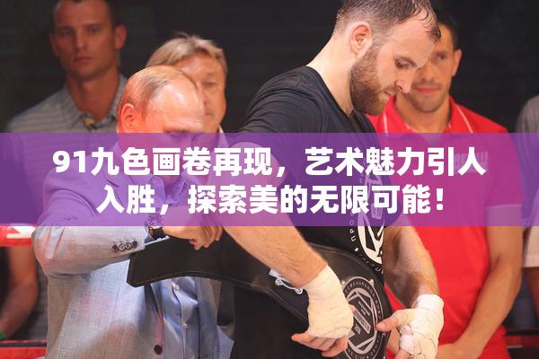 91九色画卷再现，艺术魅力引人入胜，探索美的无限可能！