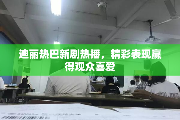 迪丽热巴新剧热播，精彩表现赢得观众喜爱