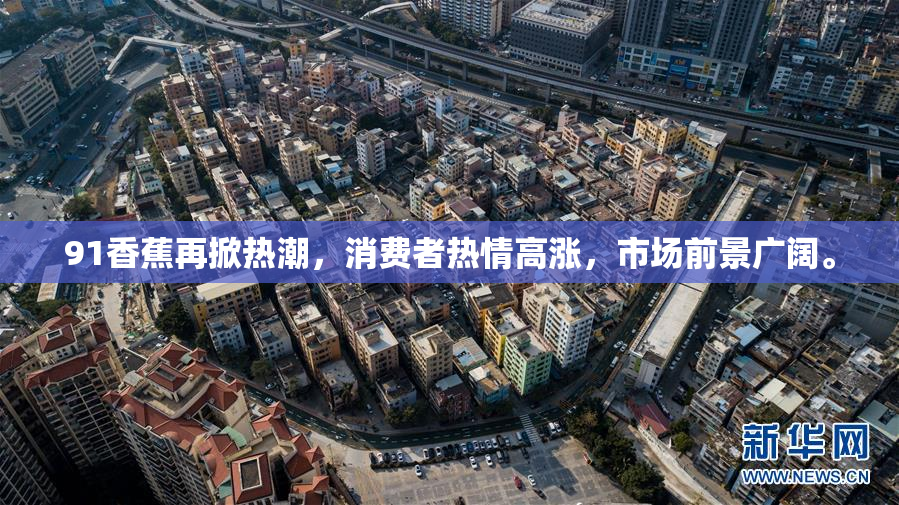 91香蕉再掀热潮，消费者热情高涨，市场前景广阔。