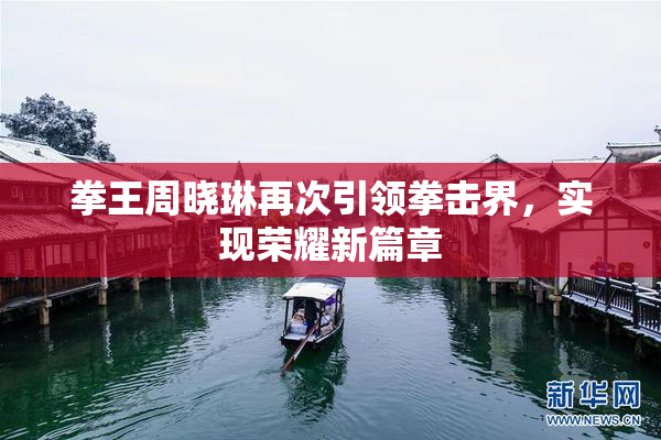 拳王周晓琳再次引领拳击界，实现荣耀新篇章