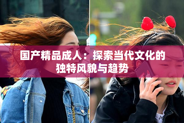 国产精品成人：探索当代文化的独特风貌与趋势