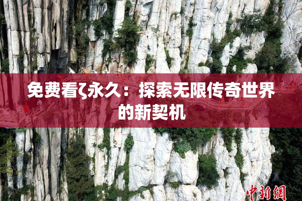 免费看ζ永久：探索无限传奇世界的新契机