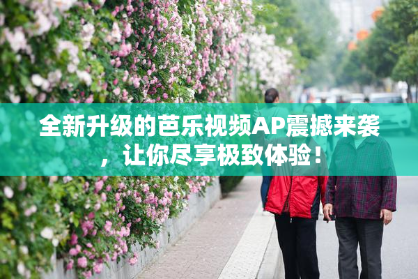 全新升级的芭乐视频AP震撼来袭，让你尽享极致体验！