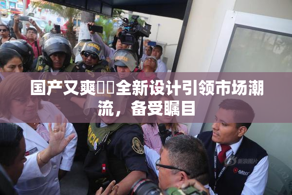 国产又爽❌‌全新设计引领市场潮流，备受瞩目