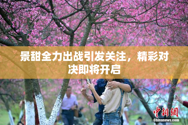 景甜全力出战引发关注，精彩对决即将开启