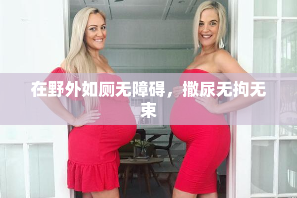 在野外如厕无障碍，撒尿无拘无束