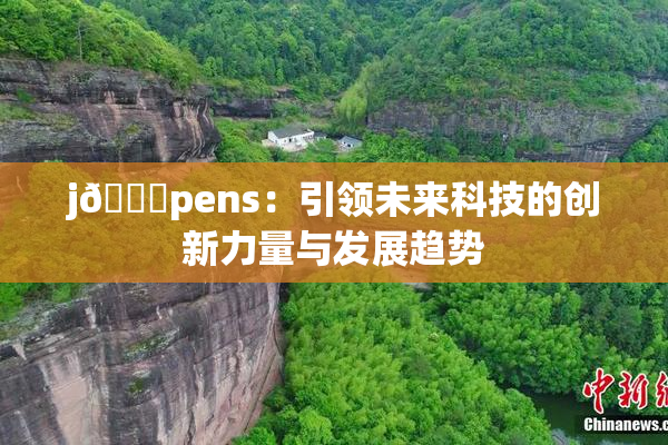 j🈚pens：引领未来科技的创新力量与发展趋势