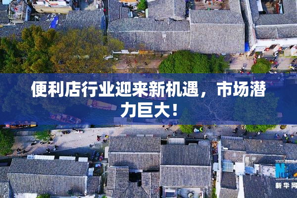便利店行业迎来新机遇，市场潜力巨大！