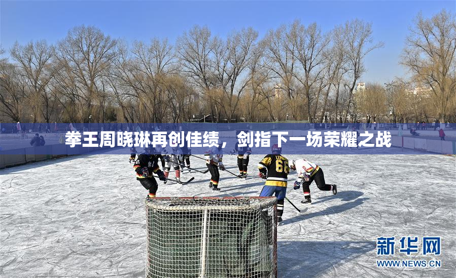 拳王周晓琳再创佳绩，剑指下一场荣耀之战