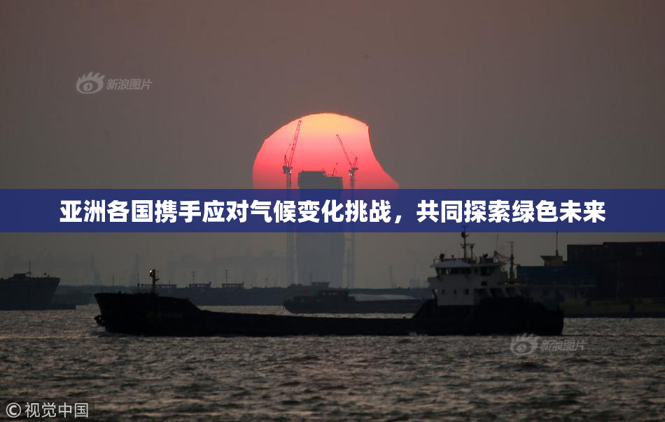 亚洲各国携手应对气候变化挑战，共同探索绿色未来