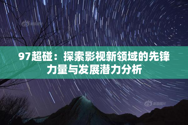 97超碰：探索影视新领域的先锋力量与发展潜力分析