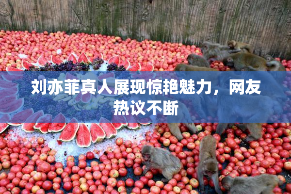 刘亦菲真人展现惊艳魅力，网友热议不断