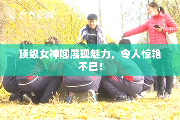 顶级女神娜展现魅力，令人惊艳不已！