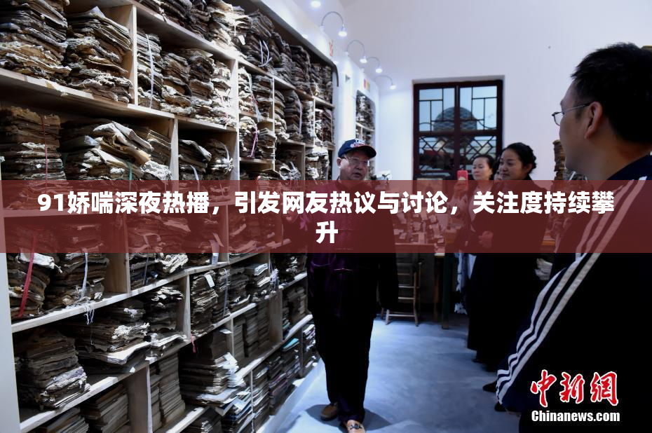 91娇喘深夜热播，引发网友热议与讨论，关注度持续攀升