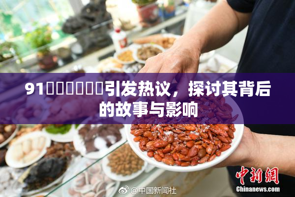 91❌‌❌‌❌‌引发热议，探讨其背后的故事与影响
