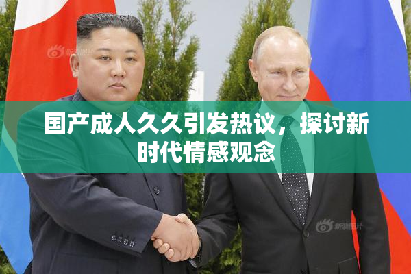 国产成人久久引发热议，探讨新时代情感观念
