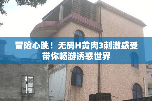 冒险心跳！无码H黄肉3刺激感受带你畅游诱惑世界