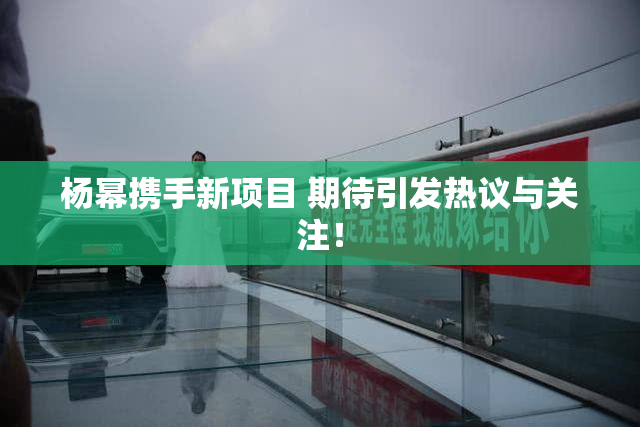 杨幂携手新项目 期待引发热议与关注！