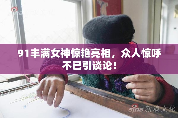 91丰满女神惊艳亮相，众人惊呼不已引谈论！