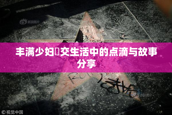 丰满少妇恔交生活中的点滴与故事分享