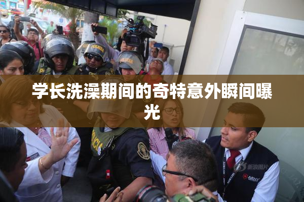 学长洗澡期间的奇特意外瞬间曝光