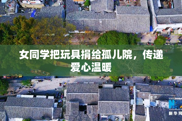 女同学把玩具捐给孤儿院，传递爱心温暖