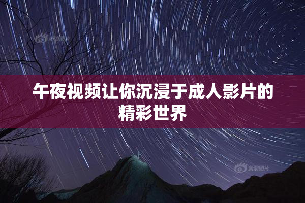 午夜视频让你沉浸于成人影片的精彩世界