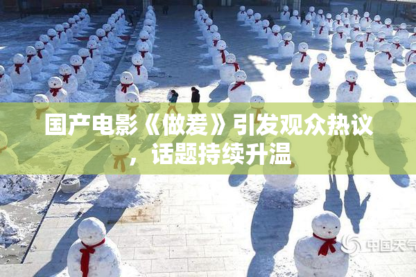 国产电影《做爰》引发观众热议，话题持续升温