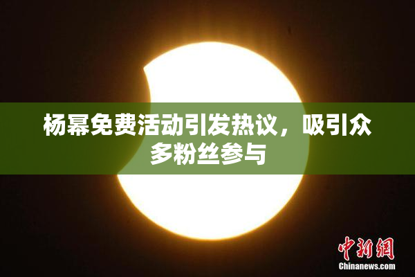 杨幂免费活动引发热议，吸引众多粉丝参与