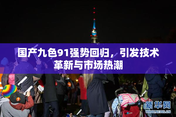 国产九色91强势回归，引发技术革新与市场热潮