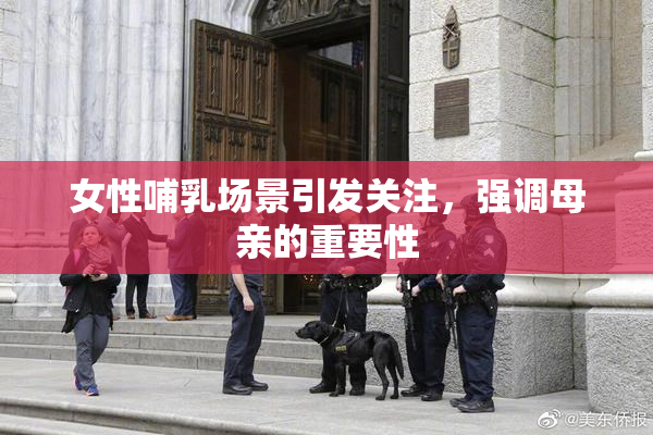 女性哺乳场景引发关注，强调母亲的重要性