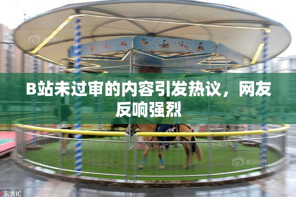 B站未过审的内容引发热议，网友反响强烈