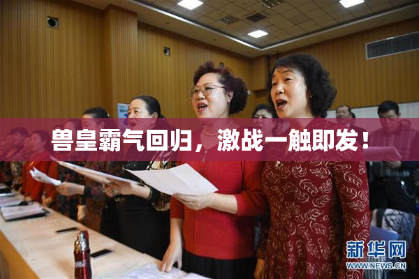 兽皇霸气回归，激战一触即发！