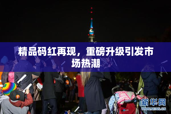 精品码红再现，重磅升级引发市场热潮
