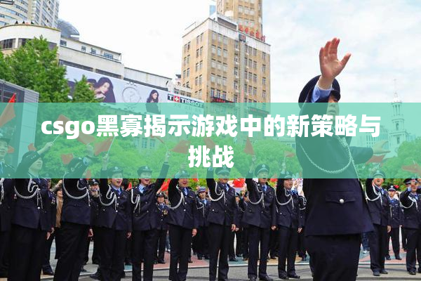 csgo黑寡揭示游戏中的新策略与挑战