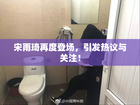 宋雨琦再度登场，引发热议与关注！