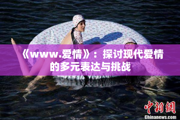 《www.爱情》：探讨现代爱情的多元表达与挑战