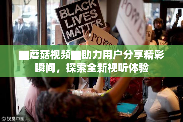 ▇蘑菇视频▇助力用户分享精彩瞬间，探索全新视听体验