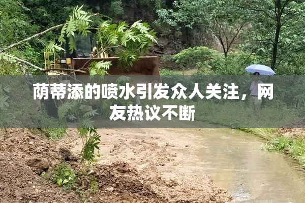 荫蒂添的喷水引发众人关注，网友热议不断