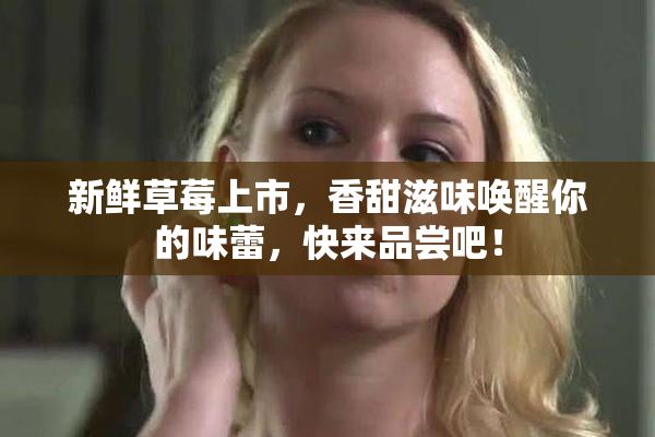 新鲜草莓上市，香甜滋味唤醒你的味蕾，快来品尝吧！